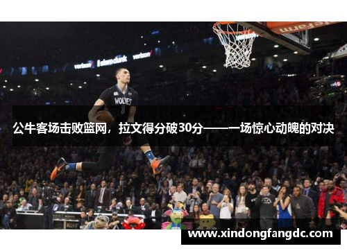 公牛客场击败篮网，拉文得分破30分——一场惊心动魄的对决